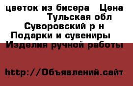 цветок из бисера › Цена ­ 20 000 - Тульская обл., Суворовский р-н Подарки и сувениры » Изделия ручной работы   